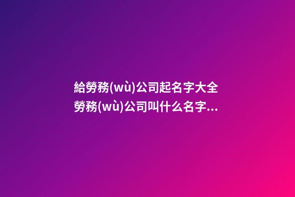 給勞務(wù)公司起名字大全 勞務(wù)公司叫什么名字好-第1張-公司起名-玄機派